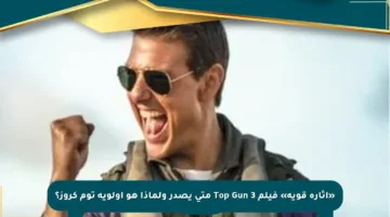 «إثارة قوية» فيلم Top Gun 3 متى يصدر ولماذا هو أولوية توم كروز؟